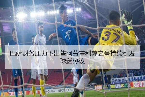 巴萨财务压力下出售阿劳霍利弊之争持续引发球迷热议