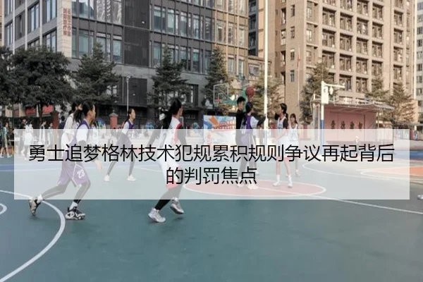 勇士追梦格林技术犯规累积规则争议再起背后的判罚焦点