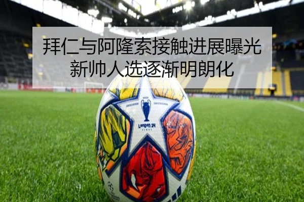 拜仁与阿隆索接触进展曝光 新帅人选逐渐明朗化