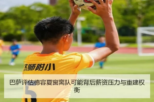 巴萨评估德容夏窗离队可能背后薪资压力与重建权衡