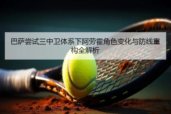 巴萨尝试三中卫体系下阿劳霍角色变化与防线重构全解析