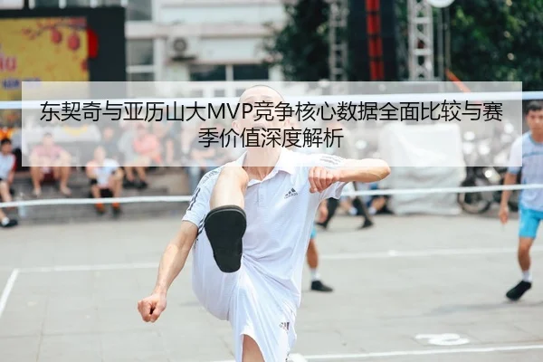 东契奇与亚历山大MVP竞争核心数据全面比较与赛季价值深度解析