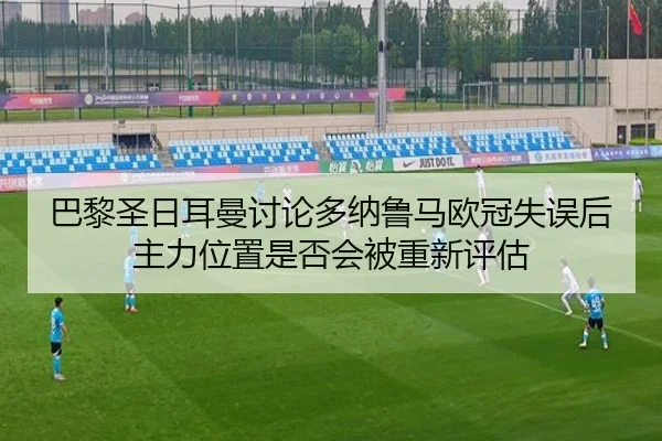 巴黎圣日耳曼讨论多纳鲁马欧冠失误后主力位置是否会被重新评估