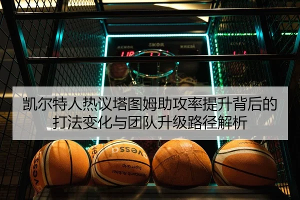 凯尔特人热议塔图姆助攻率提升背后的打法变化与团队升级路径解析（cc7c7.app）