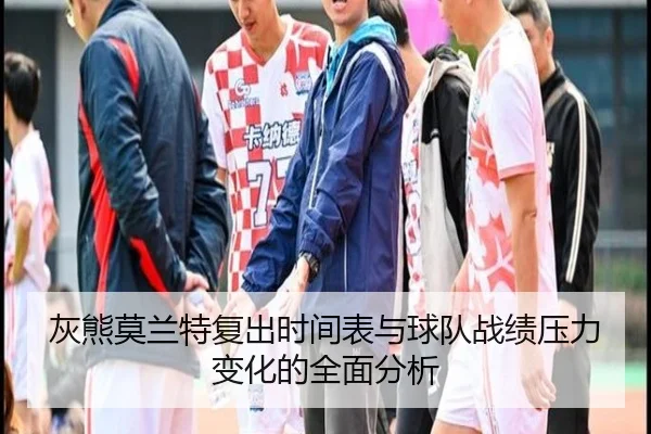 灰熊莫兰特复出时间表与球队战绩压力变化的全面分析
