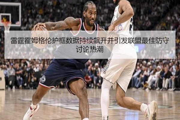 雷霆霍姆格伦护框数据持续飙升并引发联盟最佳防守讨论热潮（cc7c7.app）
