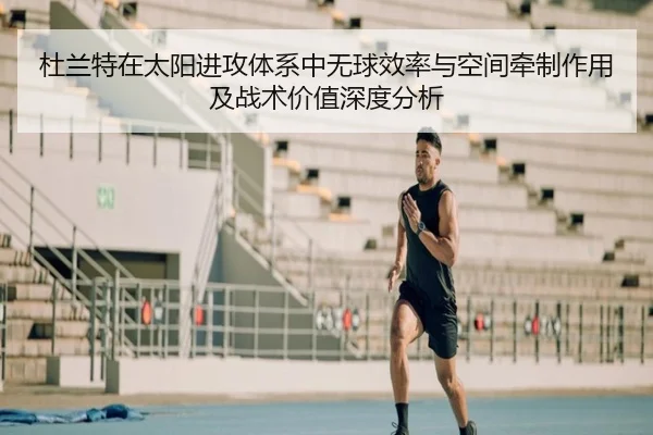 杜兰特在太阳进攻体系中无球效率与空间牵制作用及战术价值深度分析（cc7c7.app）