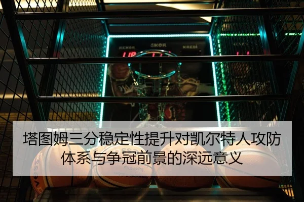 塔图姆三分稳定性提升对凯尔特人攻防体系与争冠前景的深远意义