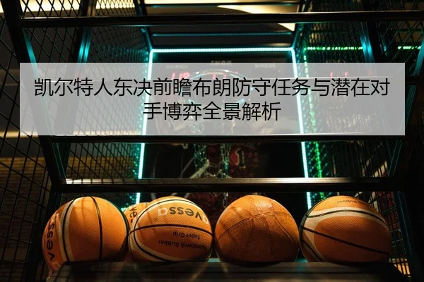 凯尔特人东决前瞻布朗防守任务与潜在对手博弈全景解析（cc7c7.app）