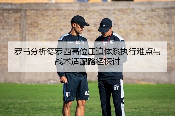 罗马分析德罗西高位压迫体系执行难点与战术适配路径探讨（cc7c7.app）