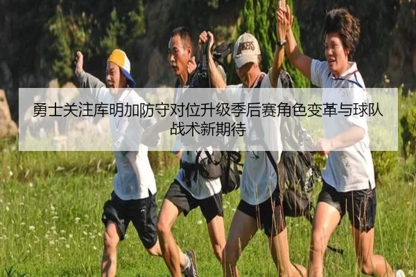 勇士关注库明加防守对位升级季后赛角色变革与球队战术新期待（cc7c7.app）