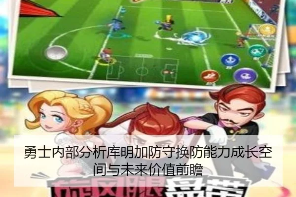 勇士内部分析库明加防守换防能力成长空间与未来价值前瞻（cc7c7.app）