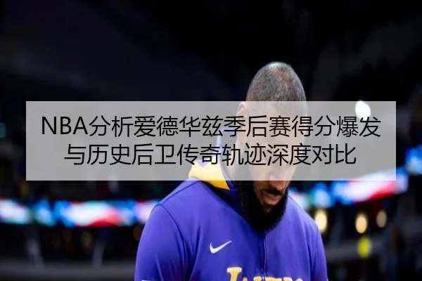 NBA分析爱德华兹季后赛得分爆发与历史后卫传奇轨迹深度对比 - c7c7