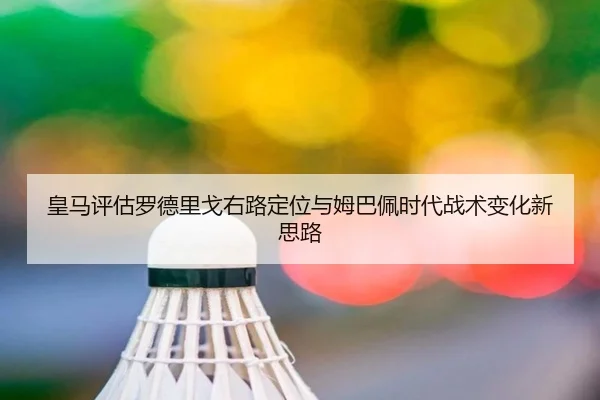 皇马评估罗德里戈右路定位与姆巴佩时代战术变化新思路（cc7c7.app）