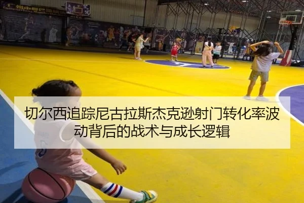切尔西追踪尼古拉斯杰克逊射门转化率波动背后的战术与成长逻辑（cc7c7.app）