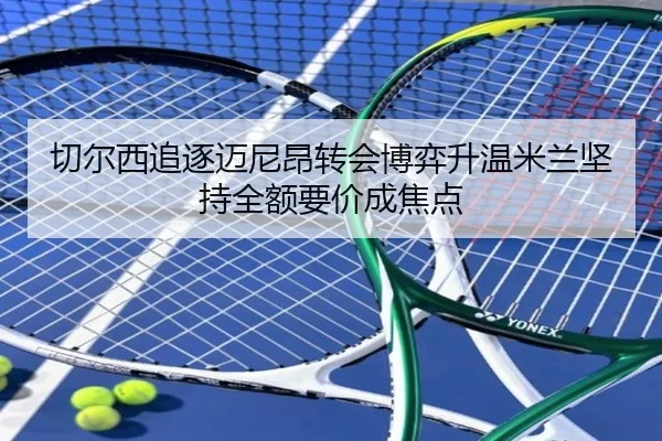 切尔西追逐迈尼昂转会博弈升温米兰坚持全额要价成焦点
