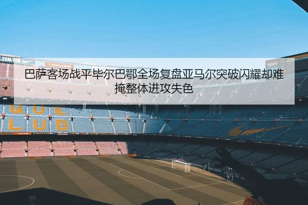 巴萨客场战平毕尔巴鄂全场复盘亚马尔突破闪耀却难掩整体进攻失色